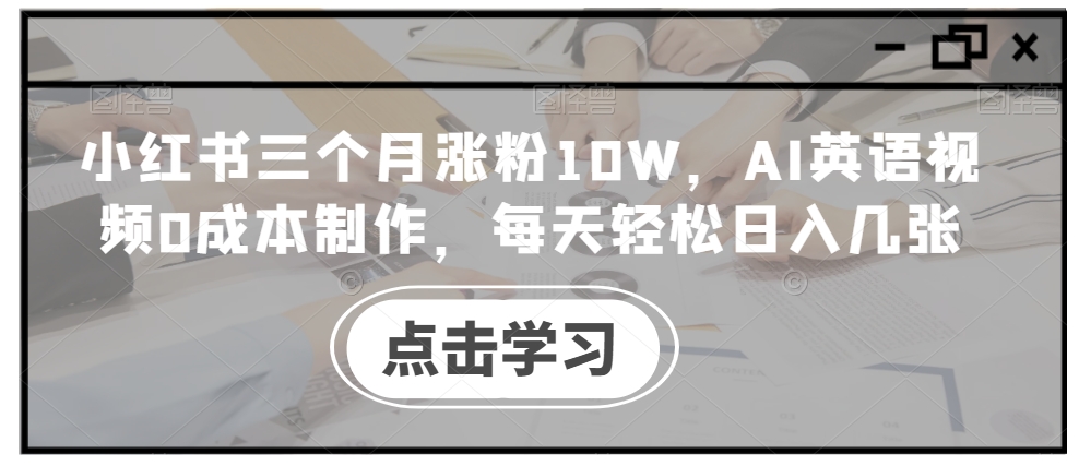 小红书三个月涨粉10W，AI英语视频0成本制作，每天轻松日入几张【揭秘】-情久项目网