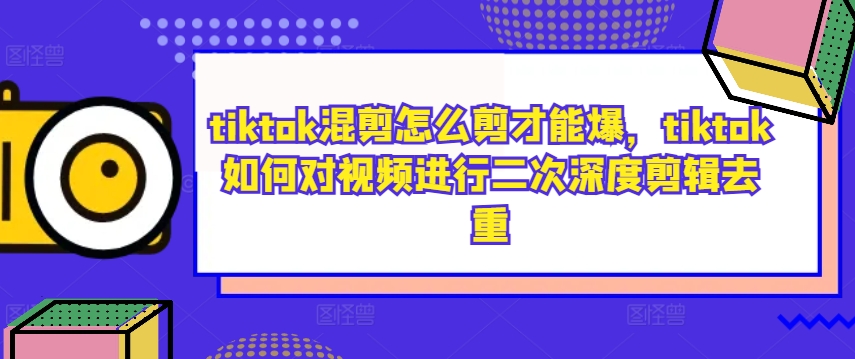 tiktok混剪怎么剪才能爆，tiktok如何对视频进行二次深度剪辑去重-情久项目网