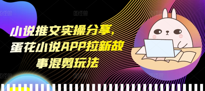小说推文实操分享，蛋花小说APP拉新故事混剪玩法-情久项目网