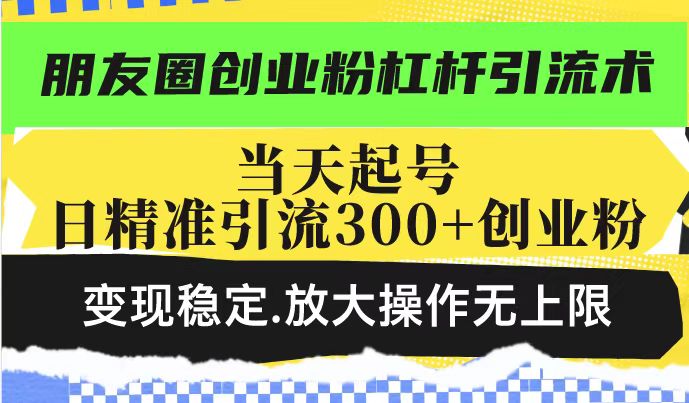 朋友圈创业粉杠杆引流术，投产高轻松日引300+创业粉，变现稳定.放大操...-情久项目网