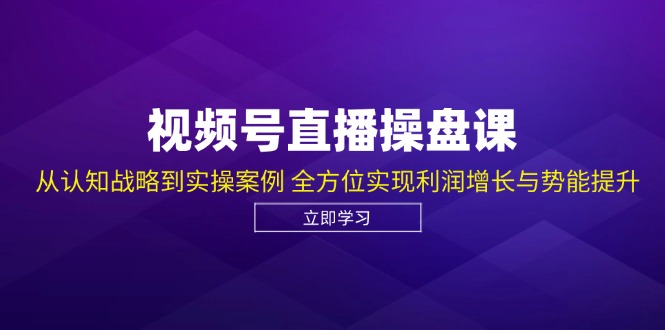 视频号直播操盘课，从认知战略到实操案例 全方位实现利润增长与势能提升-情久项目网