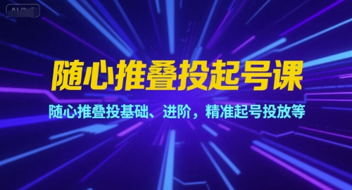 随心推叠投起号课，随心推叠投基础、进阶，精准起号投放等-情久项目网