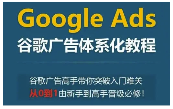 Google Ads谷歌广告体系化教程，谷歌广告高手带你突破入门难关，从0到1由新手到高手晋级必修-情久项目网