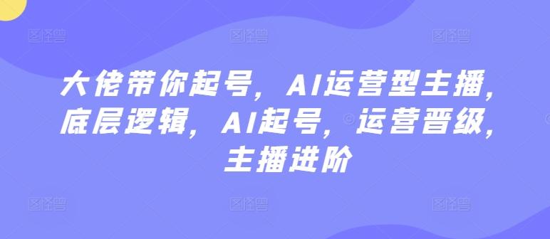 大佬带你起号，AI运营型主播，底层逻辑，AI起号，运营晋级，主播进阶-情久项目网