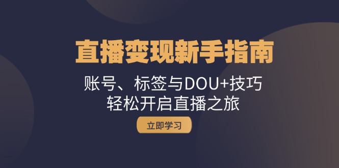 直播变现新手指南：账号、标签与DOU+技巧，轻松开启直播之旅-情久项目网