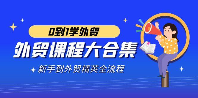 外贸-课程大合集，0到1学外贸，新手到外贸精英全流程(180节课)-情久项目网
