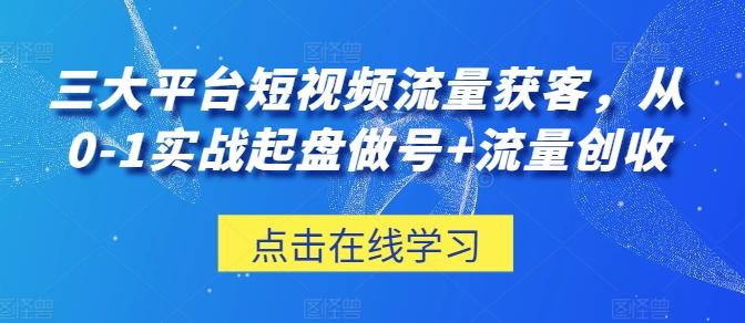 三大平台短视频流量获客，从0-1实战起盘做号+流量创收-情久项目网