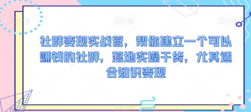 社群变现实战营，帮你建立一个可以赚钱的社群，落地实操干货，尤其适合知识变现-情久项目网