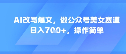AI改写爆文，做公众号美女赛道，日入7张+，操作简单-情久项目网