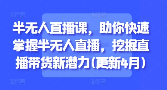 半无人直播课，助你快速掌握半无人直播，挖掘直播带货新潜力(更新7月)-情久项目网