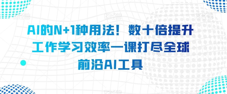 AI的N+1种用法！数十倍提升工作学习效率一课打尽全球前沿AI工具-情久项目网
