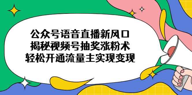 公众号语音直播新风口，揭秘视频号抽奖涨粉术，轻松开通流量主实现变现-情久项目网