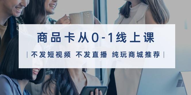 (9834期)商品卡从0-1线上课(不发短视频 不发直播 纯玩商城推荐)32节课-情久项目网