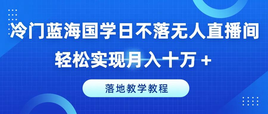 冷门蓝海国学日不落无人直播间，轻松实现月入十万+，落地教学教程【揭秘】-情久项目网