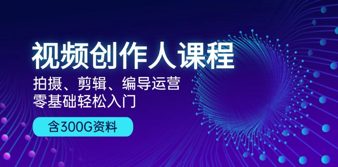 视频创作人课程！拍摄、剪辑、编导运营，零基础轻松入门，含300G资料-情久项目网