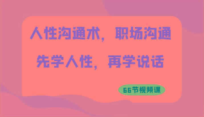 人性沟通术，职场沟通：先学人性，再学说话(66节视频课)-情久项目网