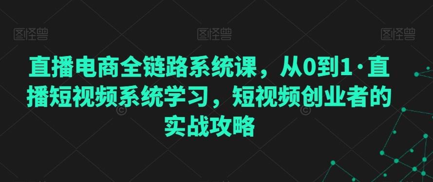 直播电商全链路系统课，从0到1·直播短视频系统学习，短视频创业者的实战攻略-情久项目网