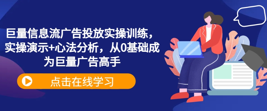 巨量信息流广告投放实操训练，实操演示+心法分析，从0基础成为巨量广告高手-情久项目网