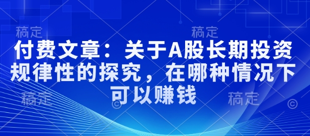 付费文章：关于A股长期投资规律性的探究，在哪种情况下可以赚钱-情久项目网