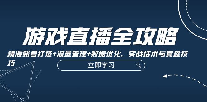 游戏直播全攻略：精准账号打造+流量管理+数据优化，实战话术与复盘技巧-情久项目网
