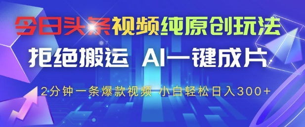 今日头条视频纯原创玩法，拒绝搬运，AI一键成片， 2分钟一条爆款视频，小白也能轻松日入3张+【揭秘】-情久项目网