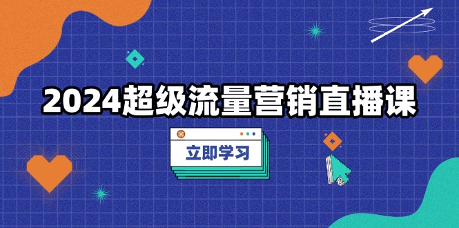 2024超级流量营销直播课，低成本打法，提升流量转化率，案例拆解爆款-情久项目网