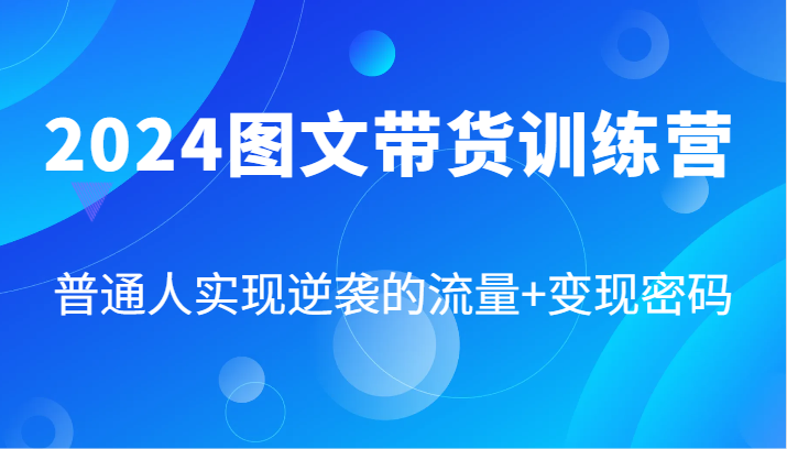 2024图文带货训练营，普通人实现逆袭的流量+变现密码(87节课)-情久项目网
