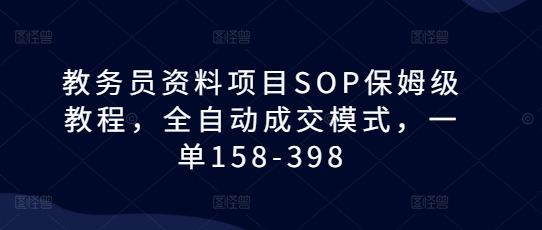 教务员资料项目SOP保姆级教程，全自动成交模式，一单158-398-情久项目网