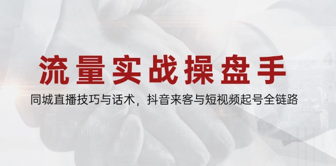 流量实战操盘手，同城直播技巧与话术，抖音来客与短视频起号全链路-情久项目网