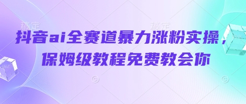 抖音ai全赛道暴力涨粉实操，保姆级教程免费教会你-情久项目网