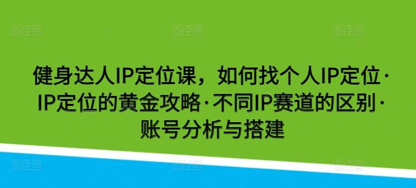 健身达人IP定位课，如何找个人IP定位·IP定位的黄金攻略·不同IP赛道的区别·账号分析与搭建-情久项目网