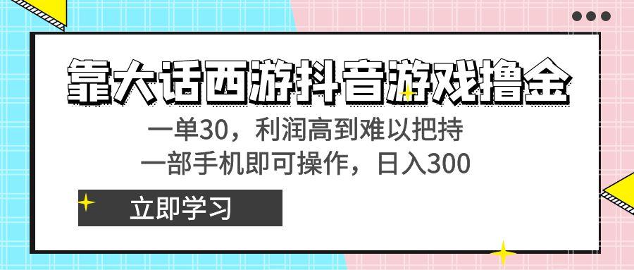 靠大话西游抖音游戏撸金，一单30，利润高到难以把持，一部手机即可操作…-情久项目网