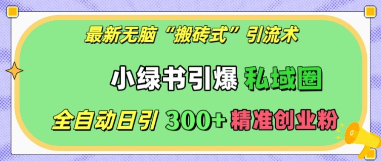 最新无脑“搬砖式”引流术，小绿书引爆私域圈，全自动日引300+精准创业粉【揭秘】-情久项目网