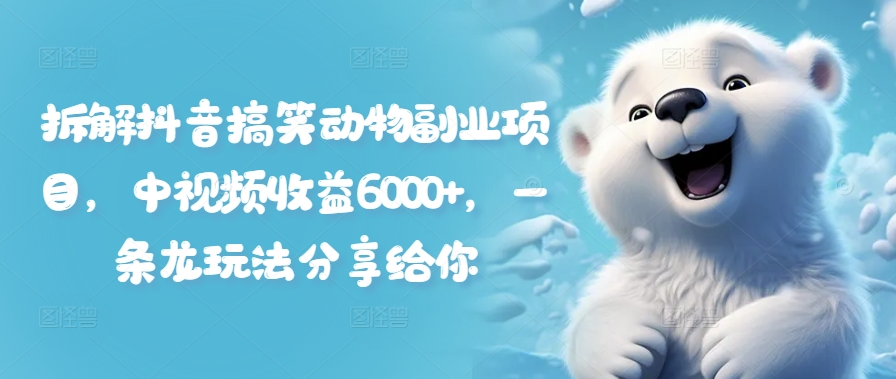 拆解抖音搞笑动物副业项目，中视频收益6000+，一条龙玩法分享给你-情久项目网