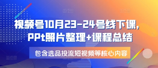 视频号10月23-24号线下课，PPt照片整理+课程总结，包含选品投流短视频等核心内容-情久项目网