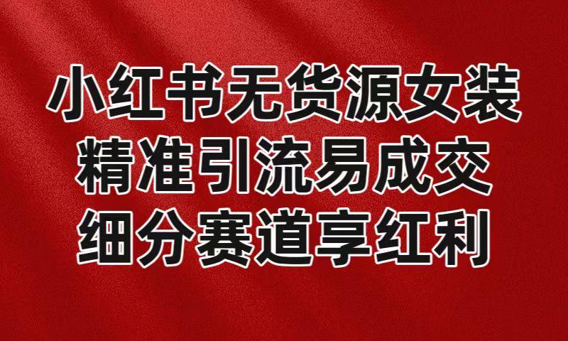 小红书无货源女装，精准引流易成交，平台红利期小白也可操作蓝海赛道-情久项目网