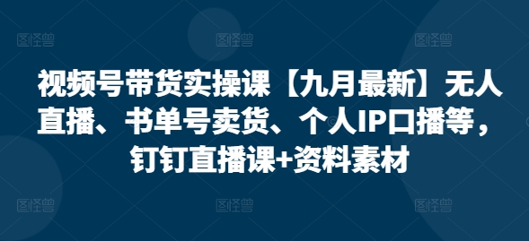 视频号带货实操课【25年7月最新】无人直播、书单号卖货、个人IP口播等，钉钉直播课+资料素材-情久项目网