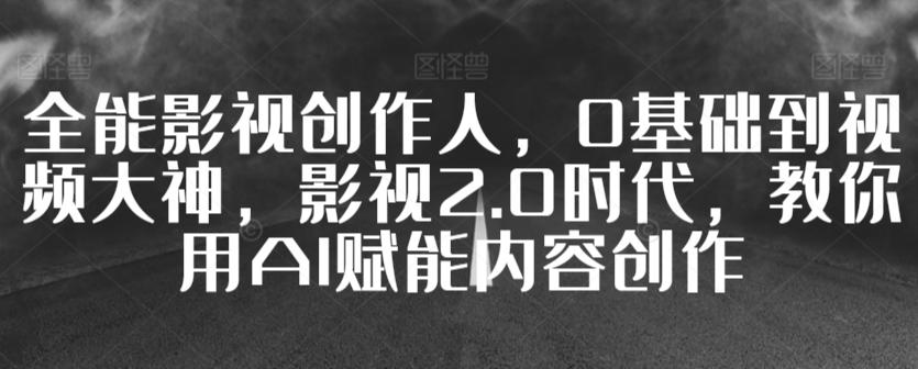 全能影视创作人，0基础到视频大神，影视2.0时代，教你用AI赋能内容创作-情久项目网