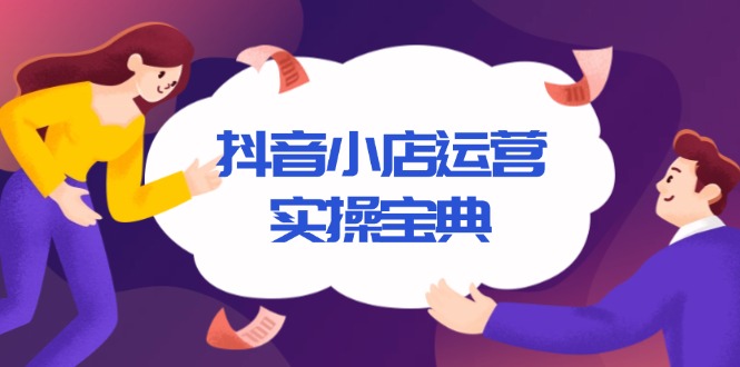抖音小店运营实操宝典，从入驻到推广，详解店铺搭建及千川广告投放技巧-情久项目网