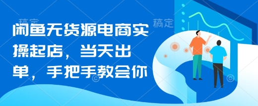 闲鱼无货源电商实操起店，当天出单，手把手教会你-情久项目网