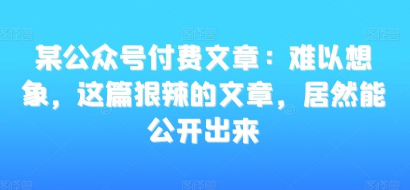 某公众号付费文章：难以想象，这篇狠辣的文章，居然能公开出来-情久项目网