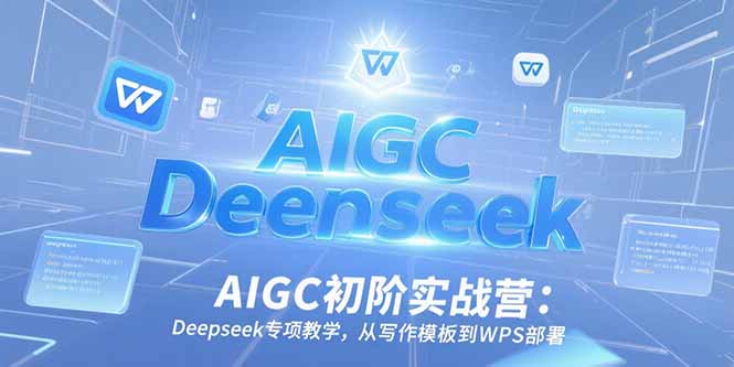 AIGC初阶实战营：Deepseek专项教学，从写作模板到WPS部署-情久项目网