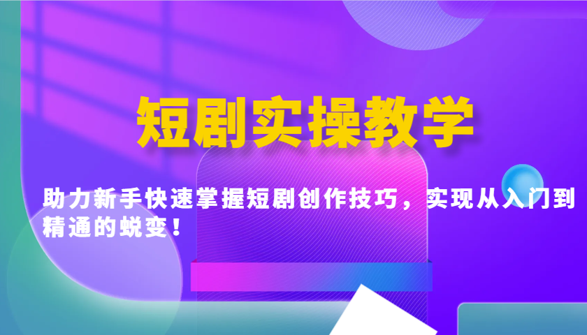 短剧实操教学，助力新手快速掌握短剧创作技巧，实现从入门到精通的蜕变！-情久项目网