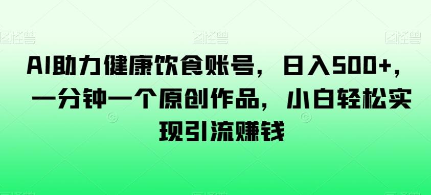 AI助力健康饮食账号,日入500+,一分钟一个原创作品,小白轻松实现引流赚钱【揭秘】