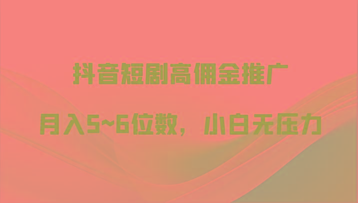 抖音短剧高佣金推广，月入5~6位数，小白无压力-情久项目网