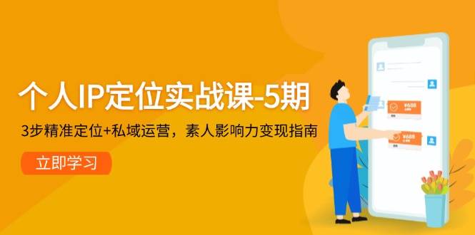 个人IP定位实战课-5期，3步精准定位+私域运营，素人影响力变现指南-情久项目网