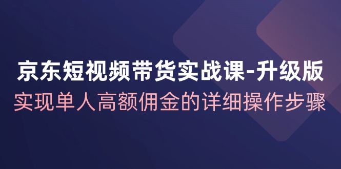 京东短视频带货实战课升级版，实现单人高额佣金的详细操作步骤-情久项目网