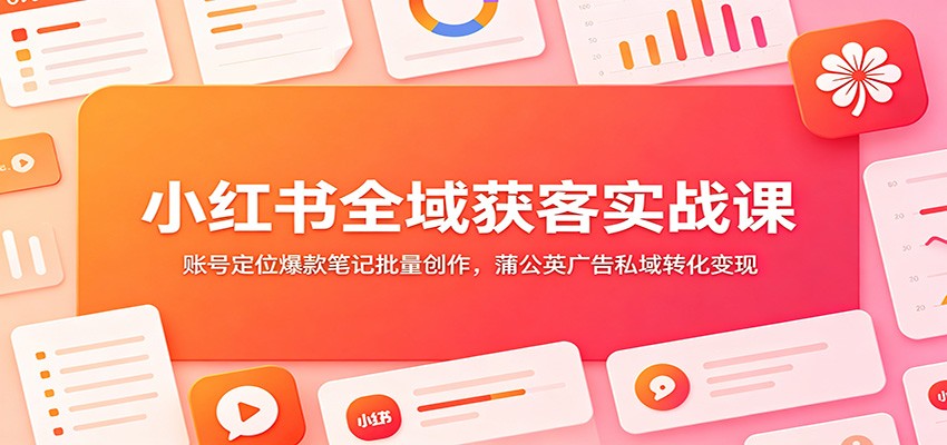 小红书全域获客实战课：账号定位爆款笔记批量创作，蒲公英广告私域转化变现-情久项目网