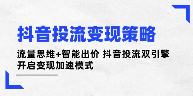 抖音投流变现策略：流量思维+智能出价 抖音投流双引擎 开启变现加速模式-情久项目网