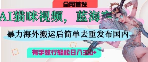 AI猫咪视频蓝海赛道，操作简单，直接海外搬运，简单去重，操作简单，有手就行日入3张-情久项目网